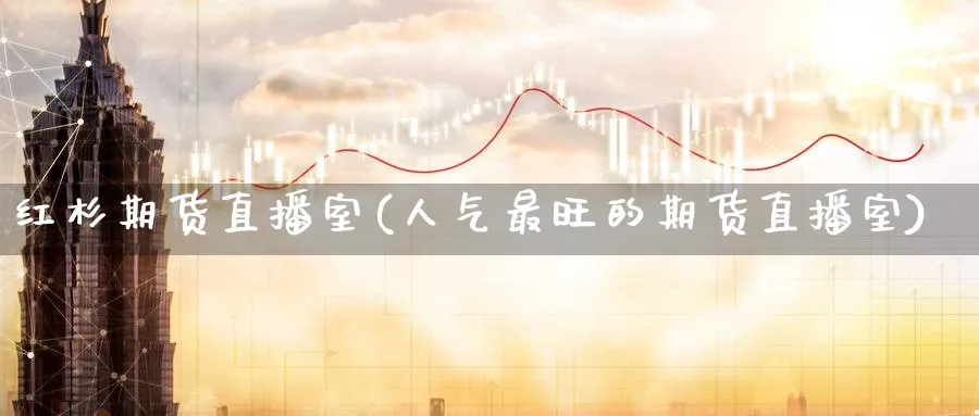 红杉期货直播室(人气最旺的期货直播室)_https://cj.meihuadianqi.com_期货财经_第1张