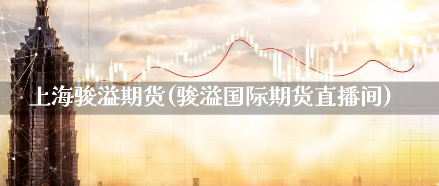 上海骏溢期货(骏溢国际期货直播间)_财经行情_第1张_期货财经直播间 上海骏溢期货(骏溢国际期货直播间)_https://cj.meihuadianqi.com_财经行情_第1张
