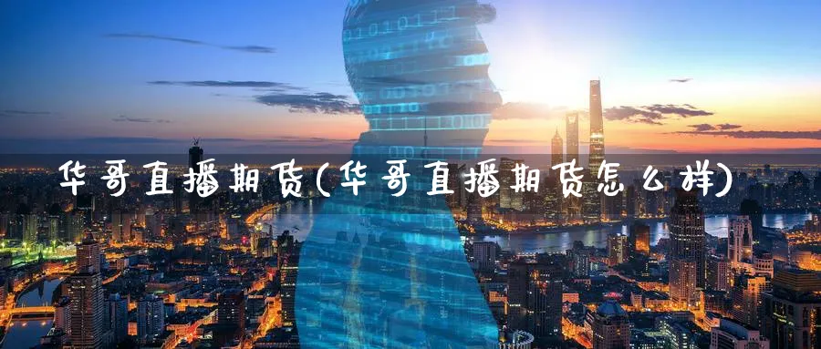 华哥直播期货(华哥直播期货怎么样)_https://cj.meihuadianqi.com_财经直播_第1张