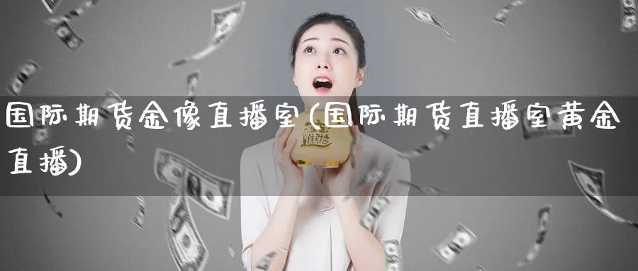 国际期货金像直播室(国际期货直播室黄金直播)_https://cj.meihuadianqi.com_财经行情_第1张