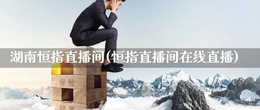 湖南恒指直播间(恒指直播间在线直播)_https://cj.meihuadianqi.com_期货财经_第1张