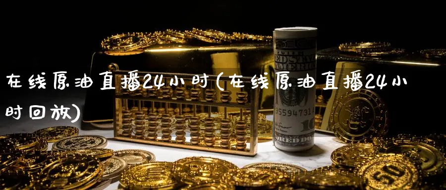 在线原油直播24小时(在线原油直播24小时回放)_https://cj.meihuadianqi.com_财经分析_第1张