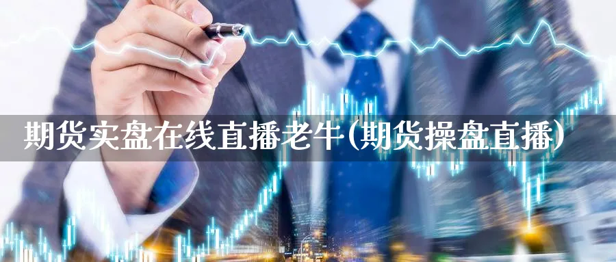 期货实盘在线直播老牛(期货操盘直播)_https://cj.meihuadianqi.com_财经分析_第1张
