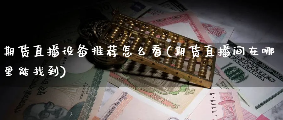 期货直播设备推荐怎么看(期货直播间在哪里能找到)_https://cj.meihuadianqi.com_财经直播_第1张