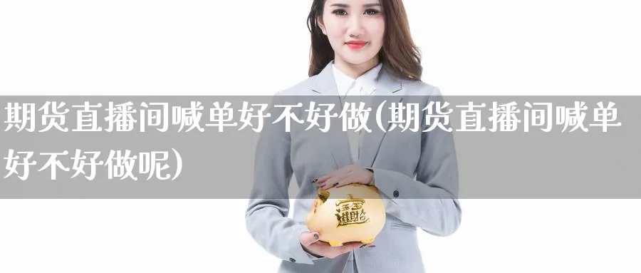 期货直播间喊单好不好做(期货直播间喊单好不好做呢)_https://cj.meihuadianqi.com_财经分析_第1张