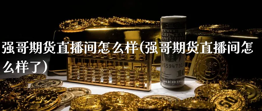 强哥期货直播间怎么样(强哥期货直播间怎么样了)_期货财经_第1张_期货财经直播间 强哥期货直播间怎么样(强哥期货直播间怎么样了)_https://cj.meihuadianqi.com_期货财经_第1张