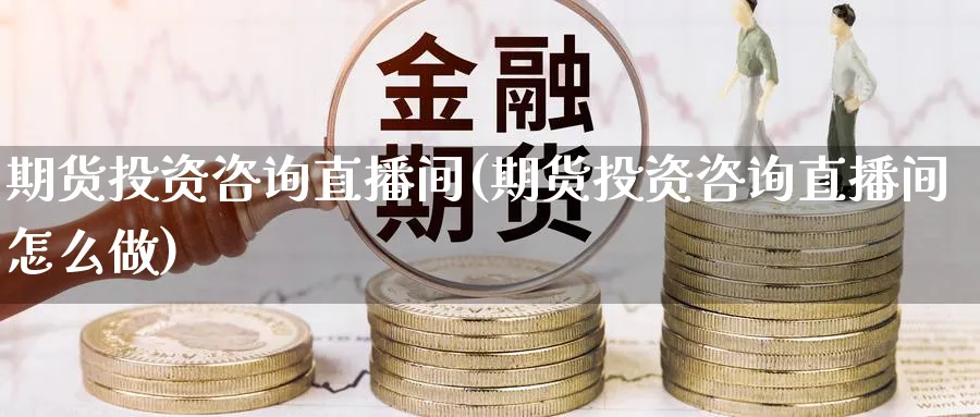 期货投资咨询直播间(期货投资咨询直播间怎么做)_财经直播_第1张_期货财经直播间 期货投资咨询直播间(期货投资咨询直播间怎么做)_https://cj.meihuadianqi.com_财经直播_第1张