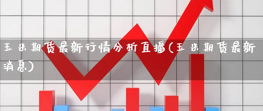 玉米期货最新行情分析直播(玉米期货最新消息)_财经行情_第1张_期货财经直播间 玉米期货最新行情分析直播(玉米期货最新消息)_https://cj.meihuadianqi.com_财经行情_第1张