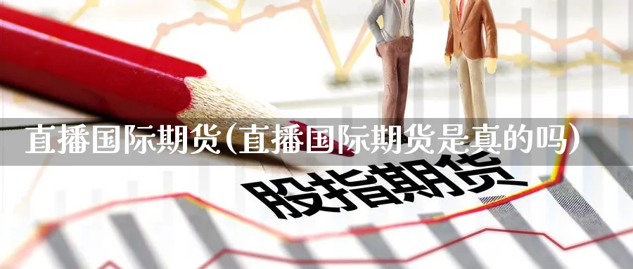 直播国际期货(直播国际期货是真的吗)_https://cj.meihuadianqi.com_期货财经_第1张