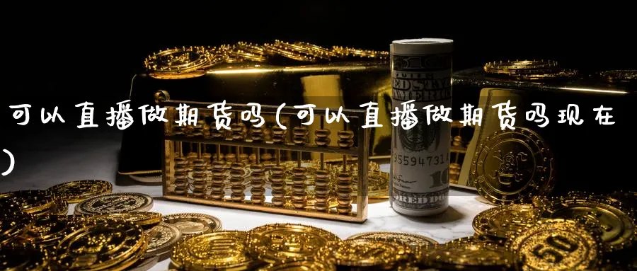可以直播做期货吗(可以直播做期货吗现在)_财经行情_第1张_期货财经直播间 可以直播做期货吗(可以直播做期货吗现在)_https://cj.meihuadianqi.com_财经行情_第1张