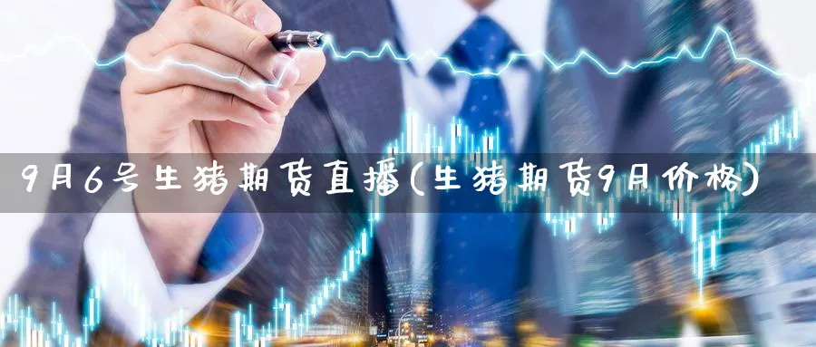 9月6号生猪期货直播(生猪期货9月价格)_财经行情_第1张_期货财经直播间 9月6号生猪期货直播(生猪期货9月价格)_https://cj.meihuadianqi.com_财经行情_第1张