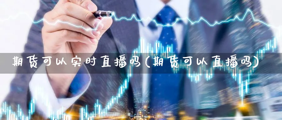 期货可以实时直播吗(期货可以直播吗)_期货财经_第1张_期货财经直播间 期货可以实时直播吗(期货可以直播吗)_https://cj.meihuadianqi.com_期货财经_第1张