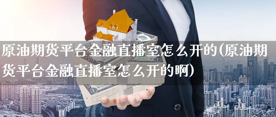 原油期货平台金融直播室怎么开的(原油期货平台金融直播室怎么开的啊)_期货财经_第1张_期货财经直播间 原油期货平台金融直播室怎么开的(原油期货平台金融直播室怎么开的啊)_https://cj.meihuadianqi.com_期货财经_第1张