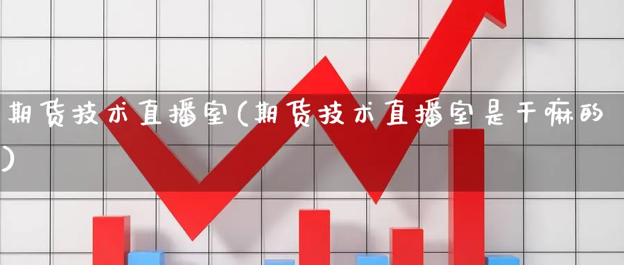 期货技术直播室(期货技术直播室是干嘛的)_https://cj.meihuadianqi.com_财经分析_第1张