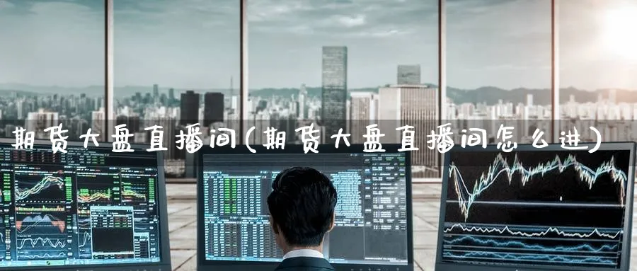 期货大盘直播间(期货大盘直播间怎么进)_财经行情_第1张_期货财经直播间 期货大盘直播间(期货大盘直播间怎么进)_https://cj.meihuadianqi.com_财经行情_第1张