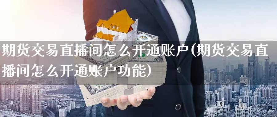 期货交易直播间怎么开通账户(期货交易直播间怎么开通账户功能)_财经直播_第1张_期货财经直播间 期货交易直播间怎么开通账户(期货交易直播间怎么开通账户功能)_https://cj.meihuadianqi.com_财经直播_第1张