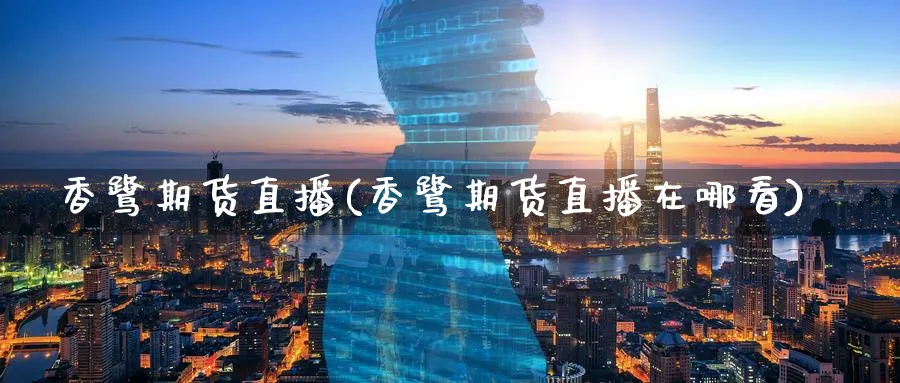 香鹭期货直播(香鹭期货直播在哪看)_期货财经_第1张_期货财经直播间 香鹭期货直播(香鹭期货直播在哪看)_https://cj.meihuadianqi.com_期货财经_第1张