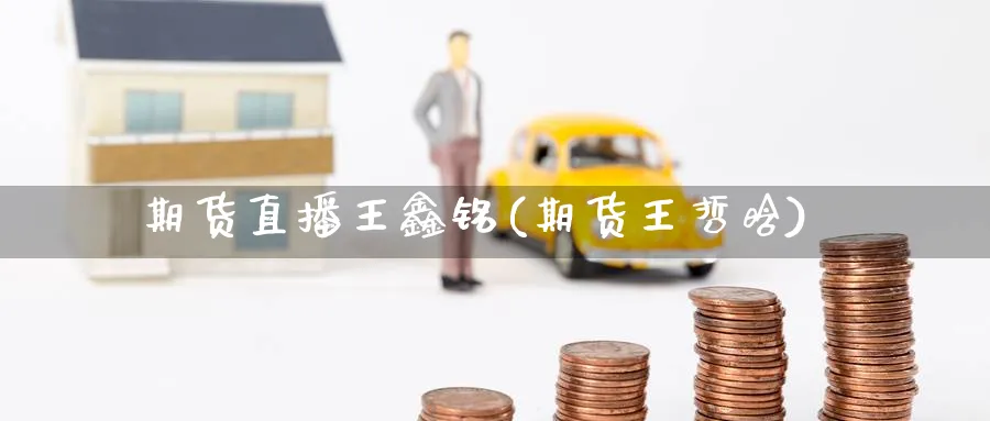 期货直播王鑫铭(期货王哲晗)_https://cj.meihuadianqi.com_期货财经_第1张