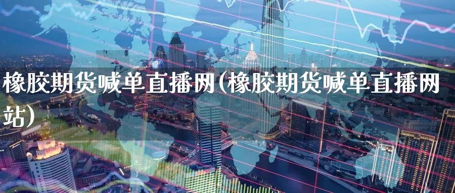 橡胶期货喊单直播网(橡胶期货喊单直播网站)_财经行情_第1张_期货财经直播间 橡胶期货喊单直播网(橡胶期货喊单直播网站)_https://cj.meihuadianqi.com_财经行情_第1张