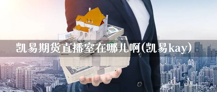 凯易期货直播室在哪儿啊(凯易kay)_财经直播_第1张_期货财经直播间 凯易期货直播室在哪儿啊(凯易kay)_https://cj.meihuadianqi.com_财经直播_第1张