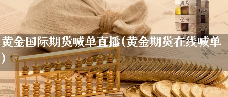 黄金国际期货喊单直播(黄金期货在线喊单)_https://cj.meihuadianqi.com_财经行情_第1张
