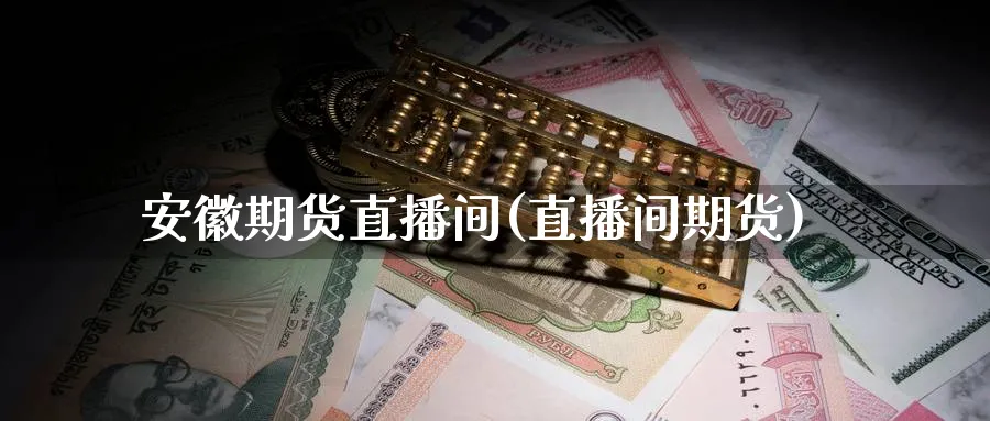 安徽期货直播间(直播间期货)_https://cj.meihuadianqi.com_财经直播_第1张