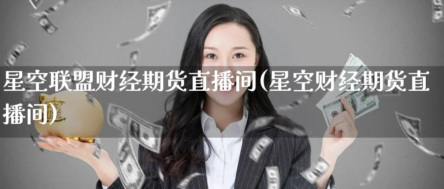 星空联盟财经期货直播间(星空财经期货直播间)_https://cj.meihuadianqi.com_财经分析_第1张