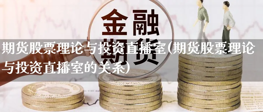 期货股票理论与投资直播室(期货股票理论与投资直播室的关系)_https://cj.meihuadianqi.com_财经行情_第1张