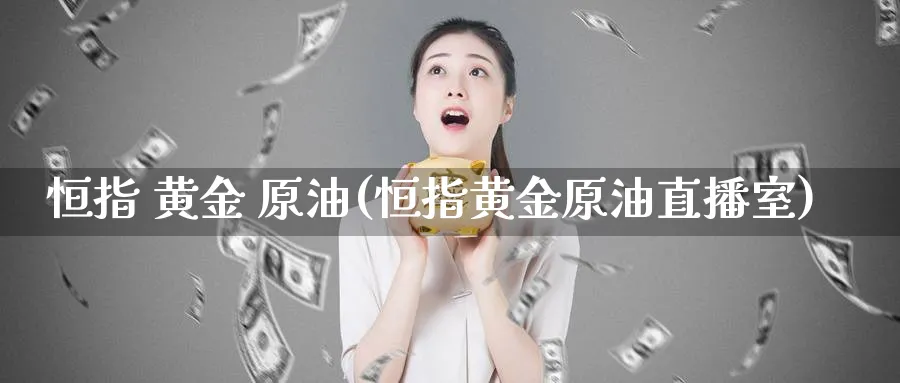 恒指 黄金 原油(恒指黄金原油直播室)_https://cj.meihuadianqi.com_财经直播_第1张