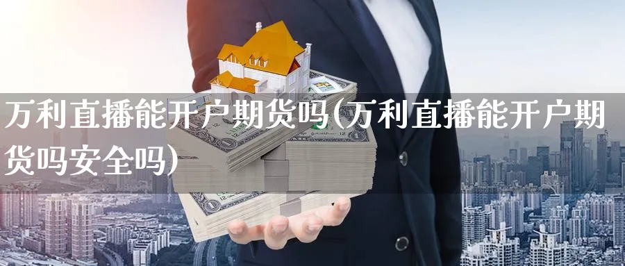 万利直播能开户期货吗(万利直播能开户期货吗安全吗)_期货财经_第1张_期货财经直播间 万利直播能开户期货吗(万利直播能开户期货吗安全吗)_https://cj.meihuadianqi.com_期货财经_第1张