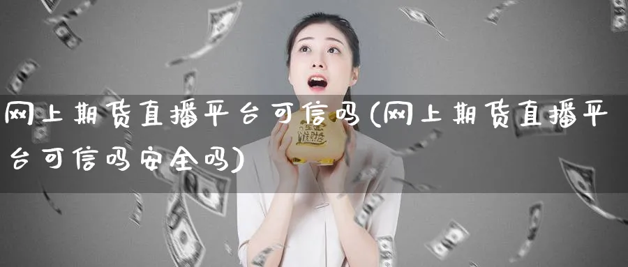 网上期货直播平台可信吗(网上期货直播平台可信吗安全吗)_https://cj.meihuadianqi.com_财经行情_第1张