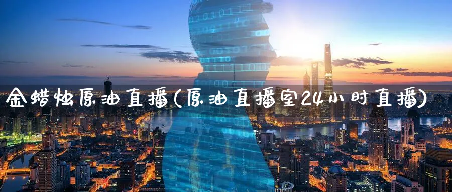 金蜡烛原油直播(原油直播室24小时直播)_https://cj.meihuadianqi.com_财经直播_第1张