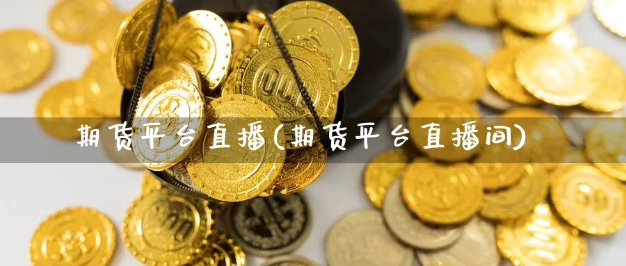 期货平台直播(期货平台直播间)_https://cj.meihuadianqi.com_财经行情_第1张