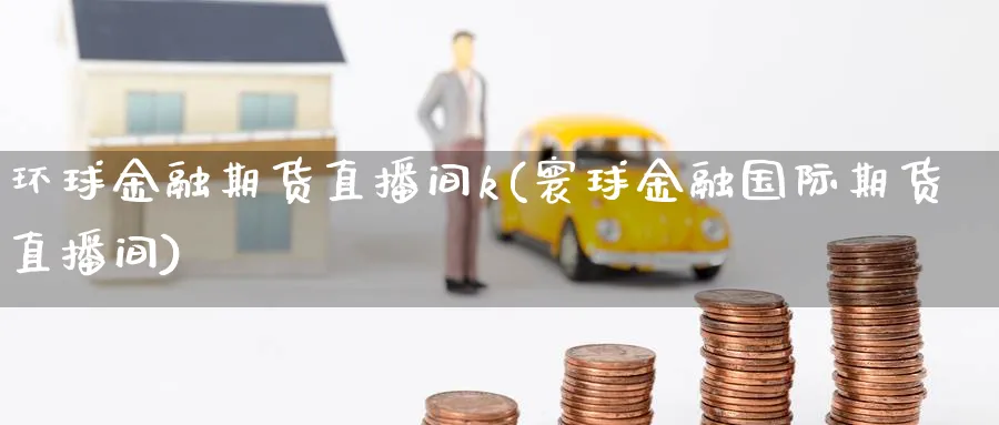 环球金融期货直播间k(寰球金融国际期货直播间)_https://cj.meihuadianqi.com_期货财经_第1张