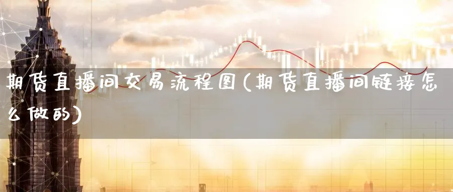 期货直播间交易流程图(期货直播间链接怎么做的)_期货财经_第1张_期货财经直播间 期货直播间交易流程图(期货直播间链接怎么做的)_https://cj.meihuadianqi.com_期货财经_第1张