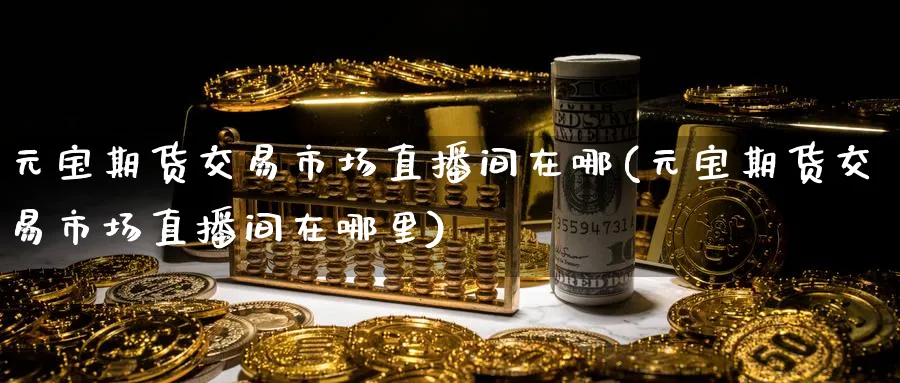 元宝期货交易市场直播间在哪(元宝期货交易市场直播间在哪里)_财经分析_第1张_期货财经直播间 元宝期货交易市场直播间在哪(元宝期货交易市场直播间在哪里)_https://cj.meihuadianqi.com_财经分析_第1张