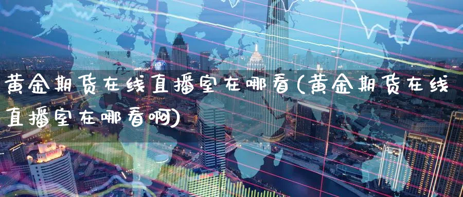 黄金期货在线直播室在哪看(黄金期货在线直播室在哪看啊)_财经行情_第1张_期货财经直播间 黄金期货在线直播室在哪看(黄金期货在线直播室在哪看啊)_https://cj.meihuadianqi.com_财经行情_第1张