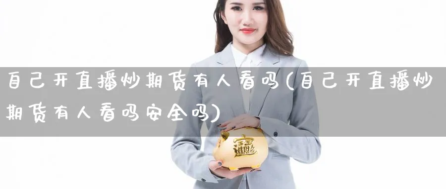 自己开直播炒期货有人看吗(自己开直播炒期货有人看吗安全吗)_https://cj.meihuadianqi.com_期货财经_第1张