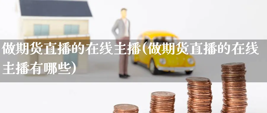 做期货直播的在线主播(做期货直播的在线主播有哪些)_财经分析_第1张_期货财经直播间 做期货直播的在线主播(做期货直播的在线主播有哪些)_https://cj.meihuadianqi.com_财经分析_第1张