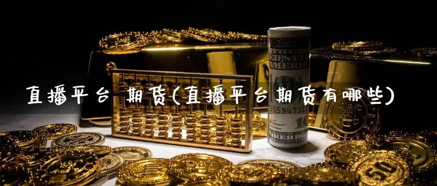直播平台 期货(直播平台期货有哪些)_https://cj.meihuadianqi.com_期货财经_第1张