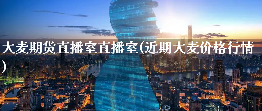 大麦期货直播室直播室(近期大麦价格行情)_https://cj.meihuadianqi.com_财经行情_第1张
