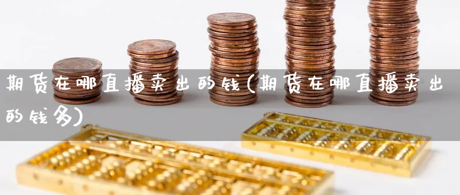 期货在哪直播卖出的钱(期货在哪直播卖出的钱多)_财经分析_第1张_期货财经直播间 期货在哪直播卖出的钱(期货在哪直播卖出的钱多)_https://cj.meihuadianqi.com_财经分析_第1张