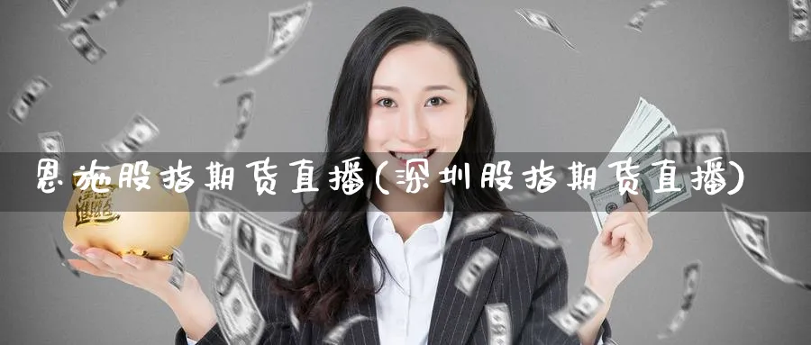 恩施股指期货直播(深圳股指期货直播)_https://cj.meihuadianqi.com_财经直播_第1张