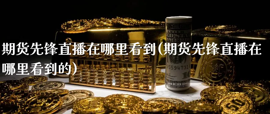 期货先锋直播在哪里看到(期货先锋直播在哪里看到的)_财经行情_第1张_期货财经直播间 期货先锋直播在哪里看到(期货先锋直播在哪里看到的)_https://cj.meihuadianqi.com_财经行情_第1张