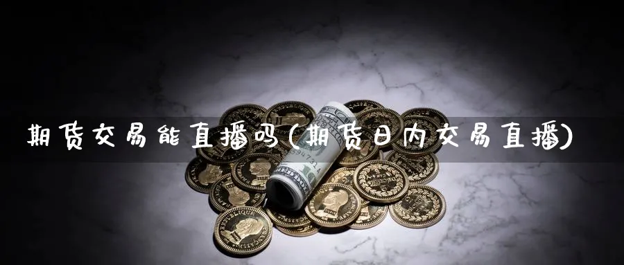 期货交易能直播吗(期货日内交易直播)_https://cj.meihuadianqi.com_财经直播_第1张