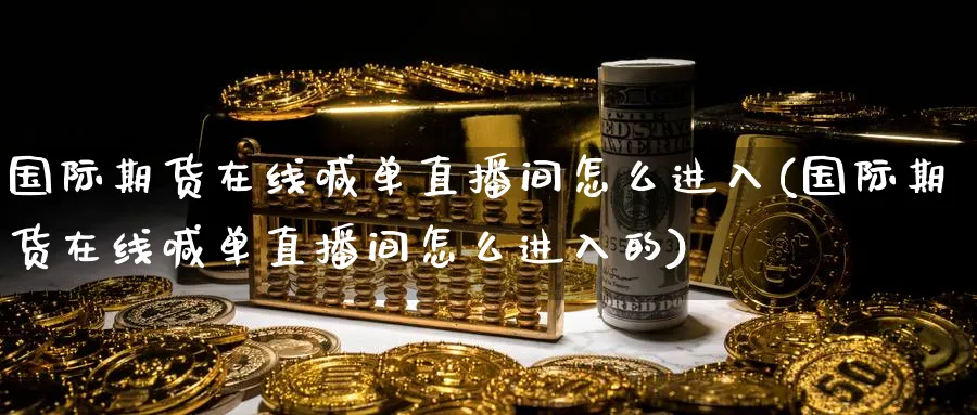 国际期货在线喊单直播间怎么进入(国际期货在线喊单直播间怎么进入的)_https://cj.meihuadianqi.com_财经行情_第1张