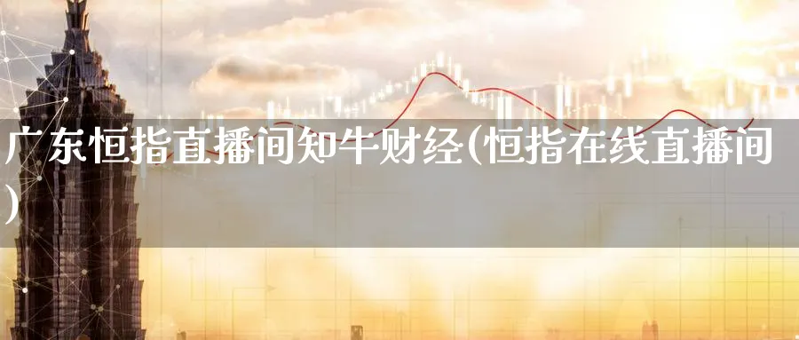 广东恒指直播间知牛财经(恒指在线直播间)_https://cj.meihuadianqi.com_财经分析_第1张
