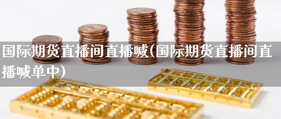 国际期货直播间直播喊(国际期货直播间直播喊单中)_期货财经_第1张_期货财经直播间 国际期货直播间直播喊(国际期货直播间直播喊单中)_https://cj.meihuadianqi.com_期货财经_第1张
