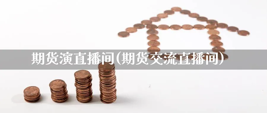 期货演直播间(期货交流直播间)_https://cj.meihuadianqi.com_期货财经_第1张
