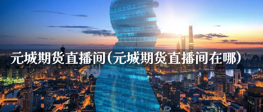 元城期货直播间(元城期货直播间在哪)_期货财经_第1张_期货财经直播间 元城期货直播间(元城期货直播间在哪)_https://cj.meihuadianqi.com_期货财经_第1张